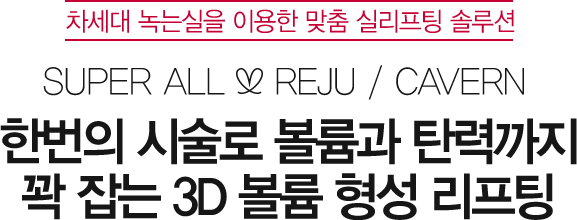 차세대 녹는실을 이용한 맞춤 실리프팅 솔루션 SUPER ALL REJU / CAVERN 한번의 시술로 볼륨과 탄력까지 꽉 잡는 3D 볼륨 형성 리프팅