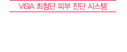 VISIA 최첨단 피부 진단 시스템 되살아난 피부 탄력, 객관적으로 확인하세요