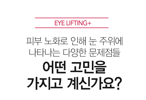 EYE LIFTING+ 피부 노화로 인해 눈 주위에 나타나는 다양한 문제점들 어떤 고민을 가지고 계신가요?